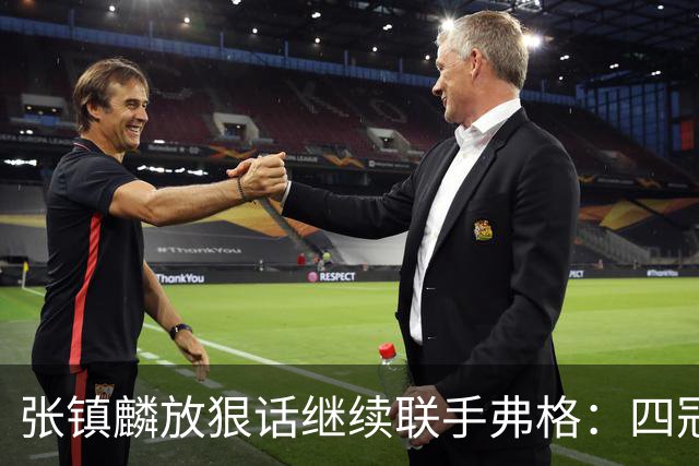 张镇麟放狠话继续联手弗格：四冠只是开始想要拿更多！两人关系不止是抱大腿